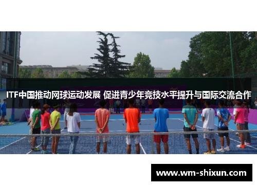 ITF中国推动网球运动发展 促进青少年竞技水平提升与国际交流合作