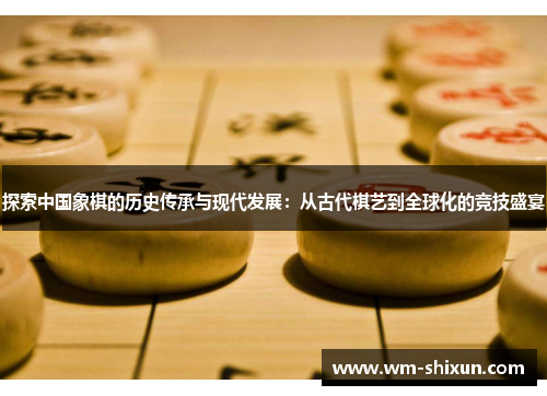 探索中国象棋的历史传承与现代发展：从古代棋艺到全球化的竞技盛宴