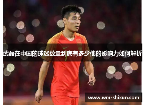 武磊在中国的球迷数量到底有多少他的影响力如何解析